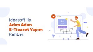 IdeaSoft ile E-Ticaret Sitesi Kurmanın Avantajları ve Özellikleri